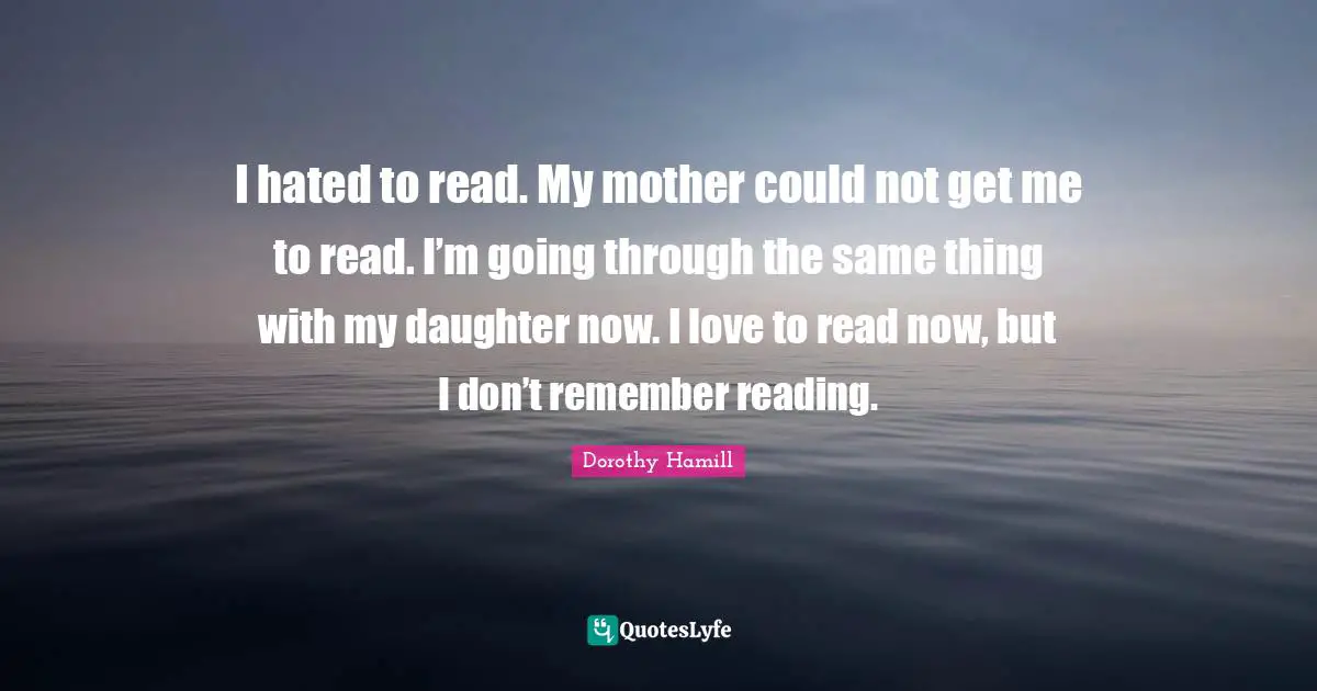 Dorothy Hamill Quotes: "I hated to read. My mother could not get me to read. I’m going through the same thing with my daughter now. I love to read now, but I don’t remember reading."