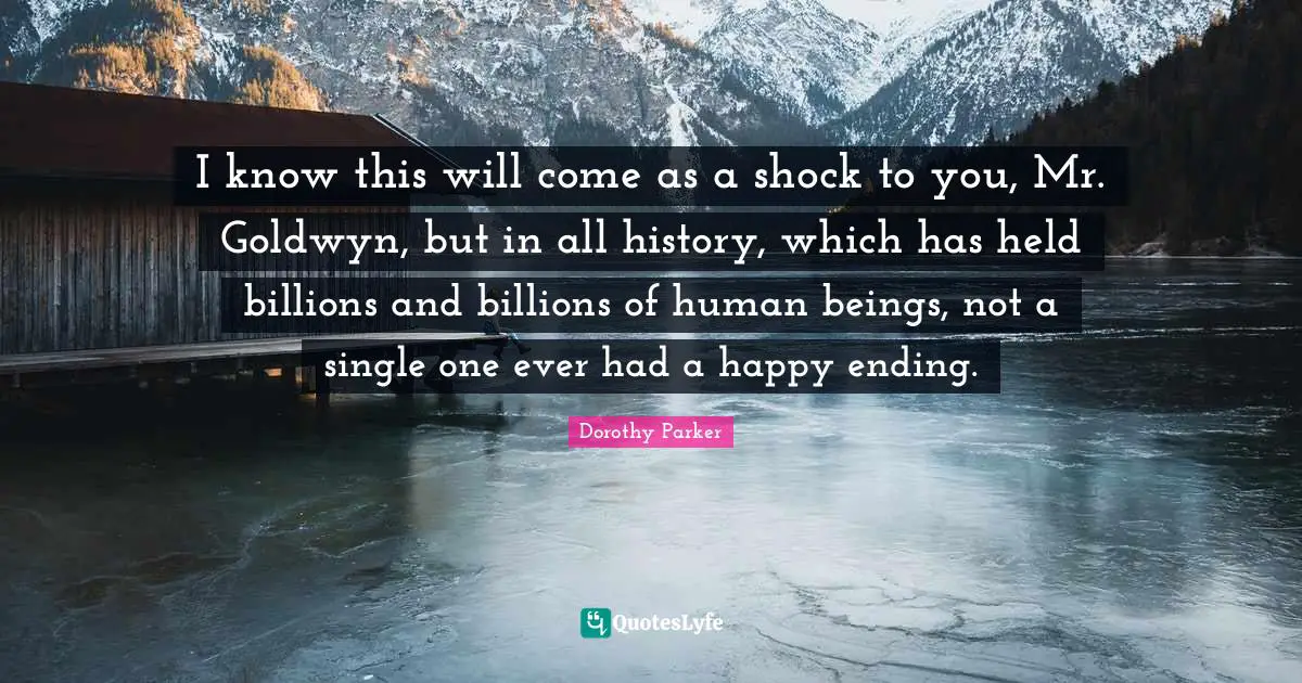 Endings Quotes: "I know this will come as a shock to you, Mr. Goldwyn, but in all history, which has held billions and billions of human beings, not a single one ever had a happy ending."