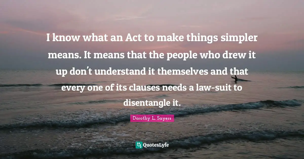 I know what an Act to make things simpler means. It means that the people who drew it up don't understand it themselves and that every one of its clauses needs a law-suit to disentangle it.