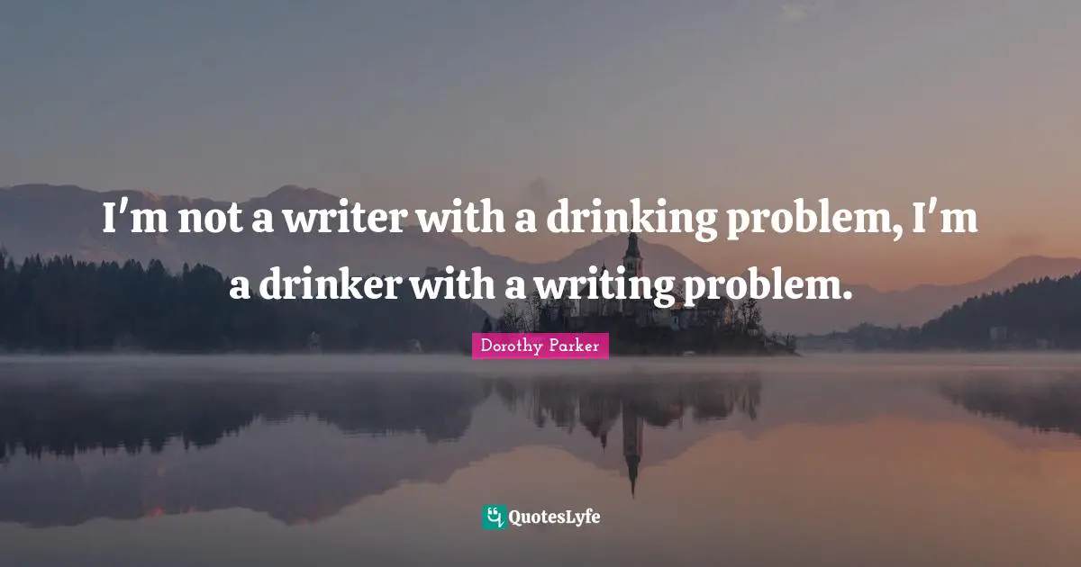 Dorothy Parker Quotes: "I'm not a writer with a drinking problem, I'm a drinker with a writing problem."