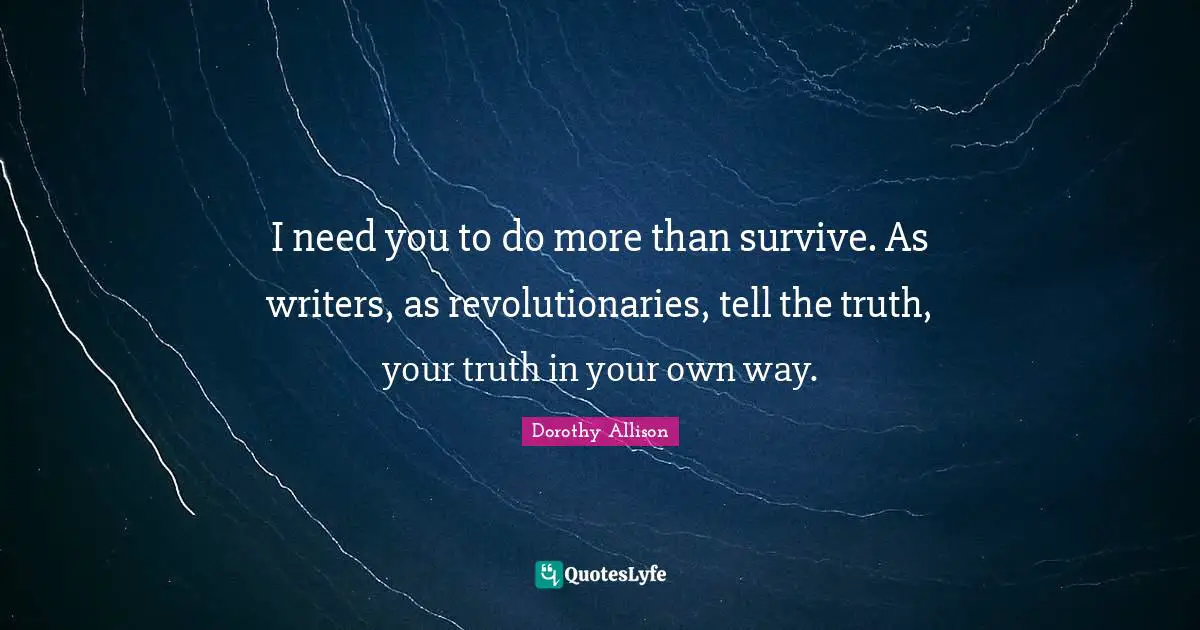 Dorothy Allison Quotes: "I need you to do more than survive. As writers, as revolutionaries, tell the truth, your truth in your own way."