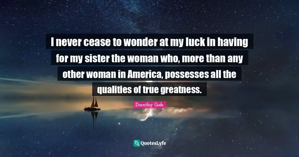 I never cease to wonder at my luck in having for my sister the woman who, more than any other woman in America, possesses all the qualities of true greatness.