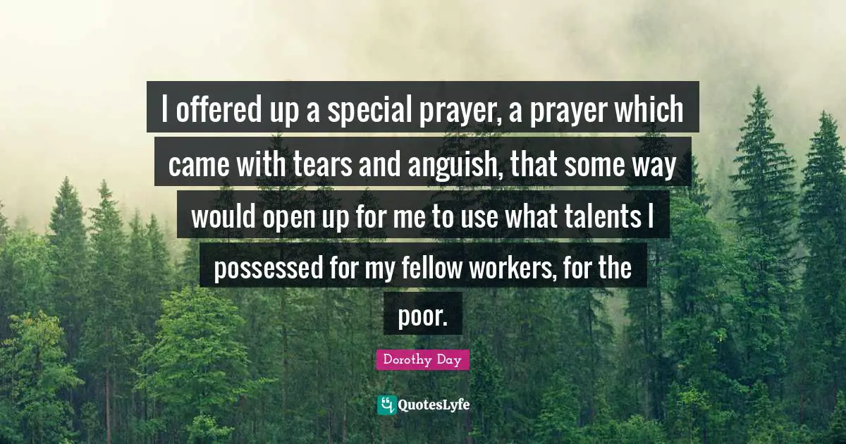 Anguish Quotes: "I offered up a special prayer, a prayer which came with tears and anguish, that some way would open up for me to use what talents I possessed for my fellow workers, for the poor."