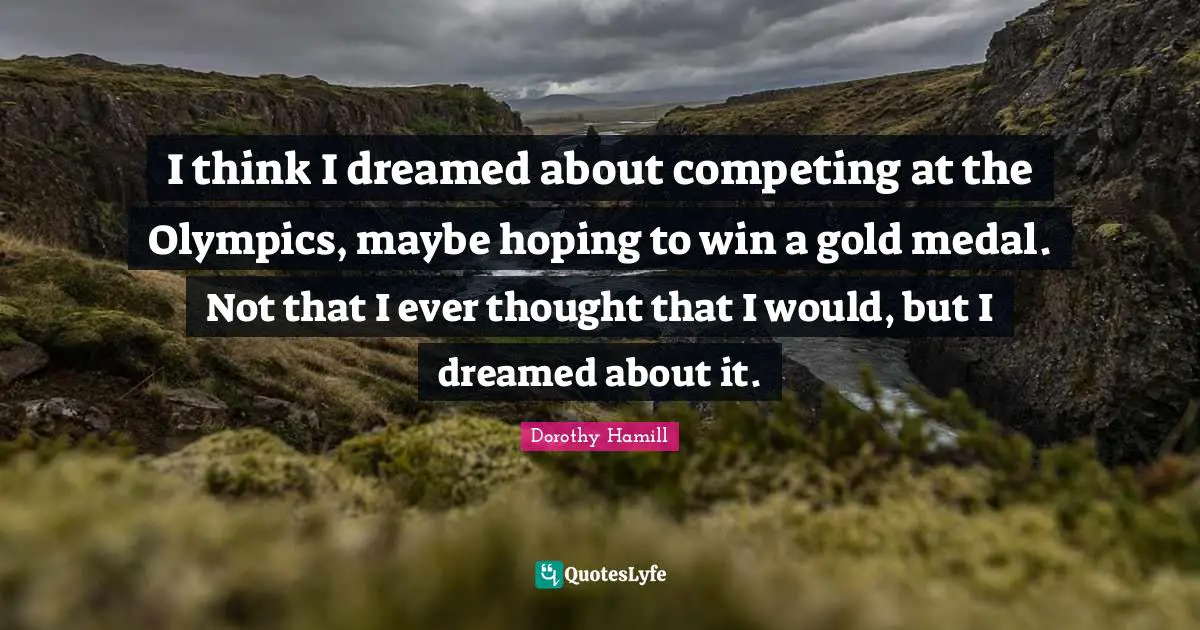 Dorothy Hamill Quotes: "I think I dreamed about competing at the Olympics, maybe hoping to win a gold medal. Not that I ever thought that I would, but I dreamed about it."