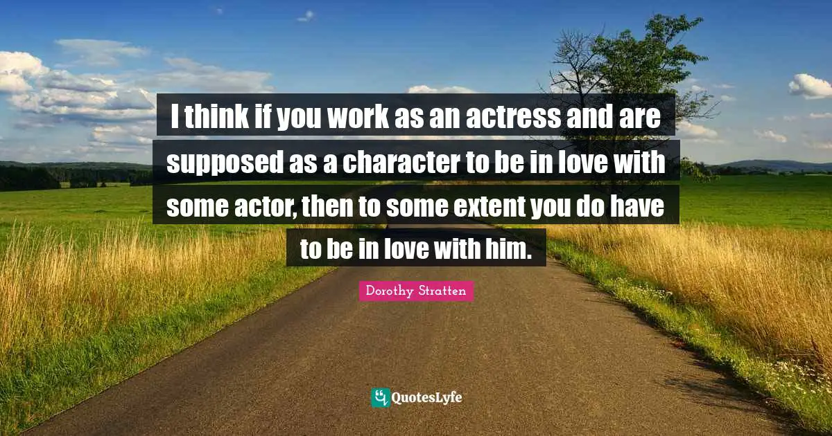 I think if you work as an actress and are supposed as a character to be in love with some actor, then to some extent you do have to be in love with him.