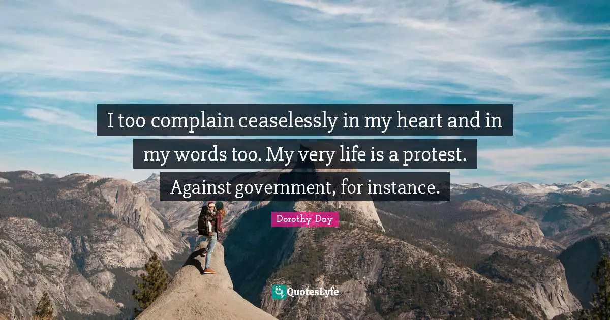 I too complain ceaselessly in my heart and in my words too. My very life is a protest. Against government, for instance.