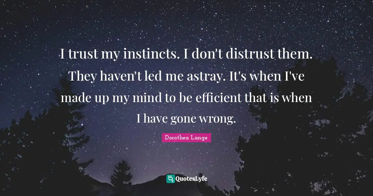 Dorothea Lange Quotes: "I trust my instincts. I don't distrust them. They haven't led me astray. It's when I've made up my mind to be efficient that is when I have gone wrong."