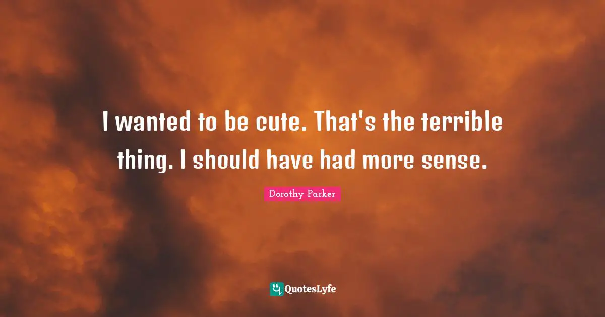 I wanted to be cute. That's the terrible thing. I should have had more sense.