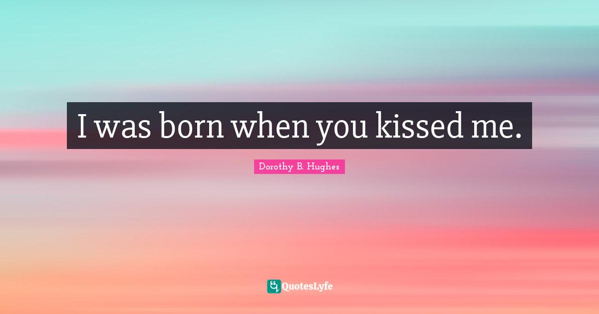 Short Love Quotes: "I was born when you kissed me."