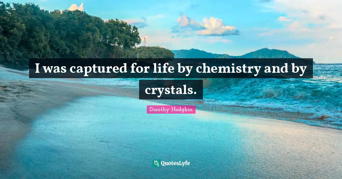 I was captured for life by chemistry and by crystals.