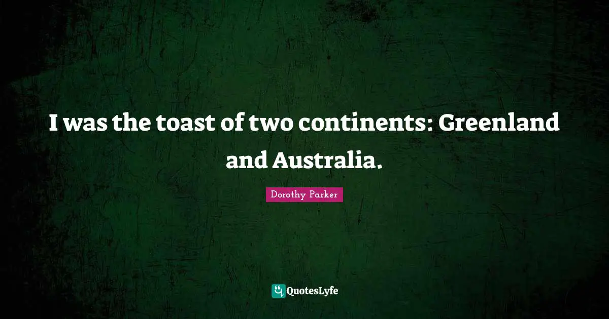 Dorothy Parker Quotes: "I was the toast of two continents: Greenland and Australia."