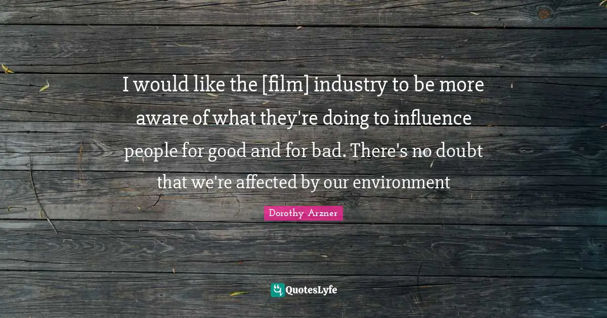 I would like the [film] industry to be more aware of what they're doing to influence people for good and for bad. There's no doubt that we're affected by our environment