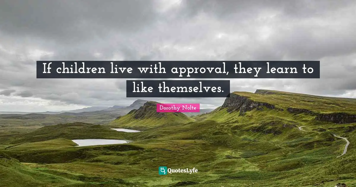 If children live with approval, they learn to like themselves.