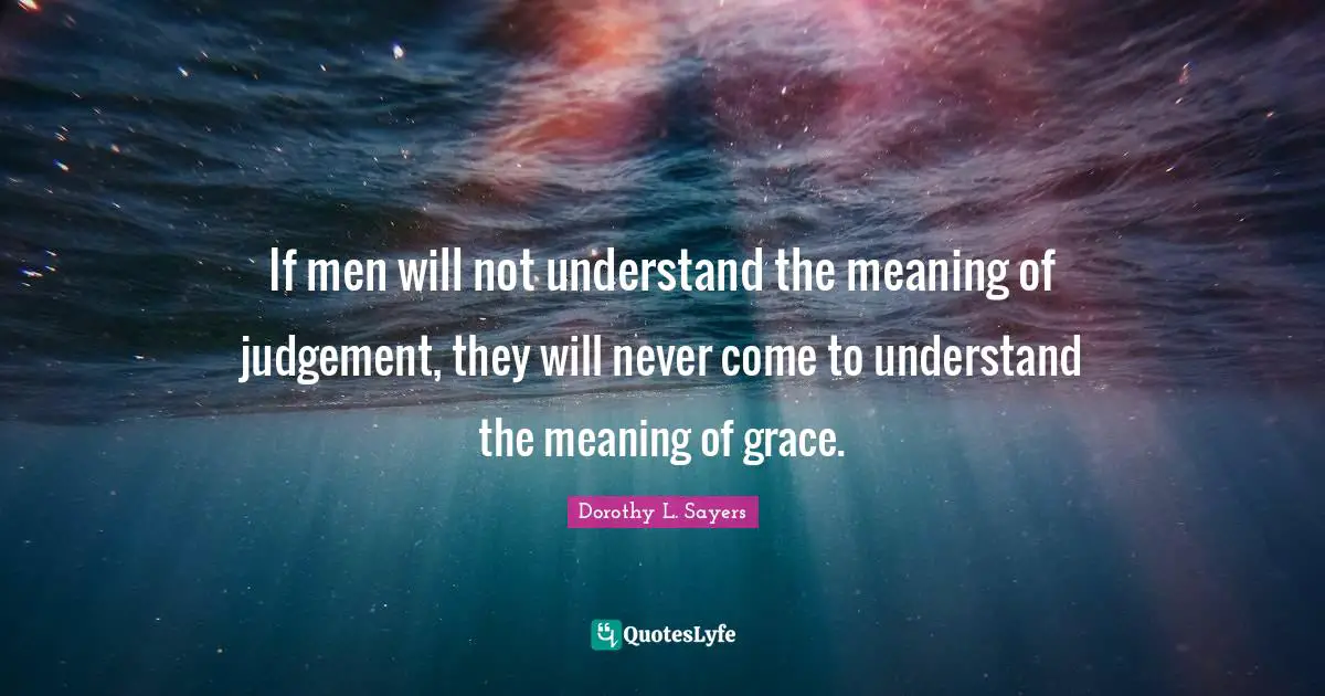 Dorothy L. Sayers Quotes: "If men will not understand the meaning of judgement, they will never come to understand the meaning of grace."
