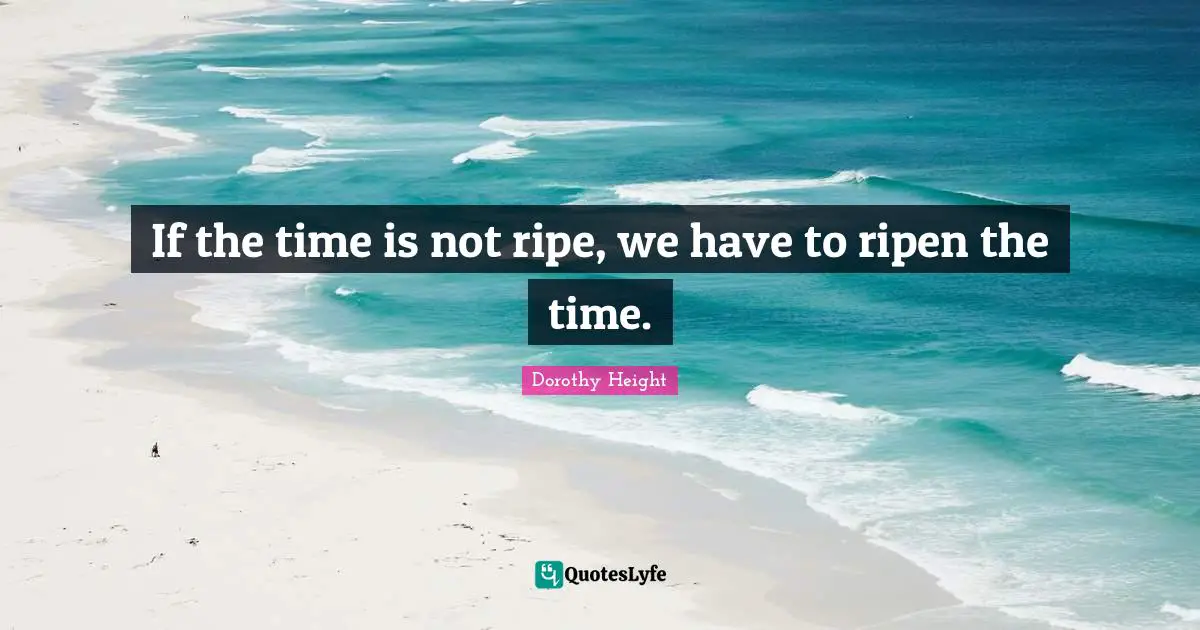 Ripe Quotes: "If the time is not ripe, we have to ripen the time."