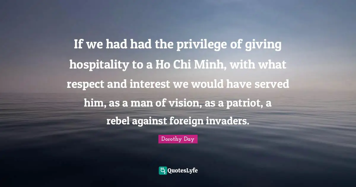 Invaders Quotes: "If we had had the privilege of giving hospitality to a Ho Chi Minh, with what respect and interest we would have served him, as a man of vision, as a patriot, a rebel against foreign invaders."