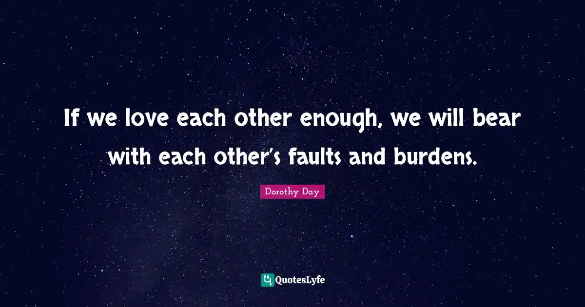 If we love each other enough, we will bear with each other’s faults and burdens.