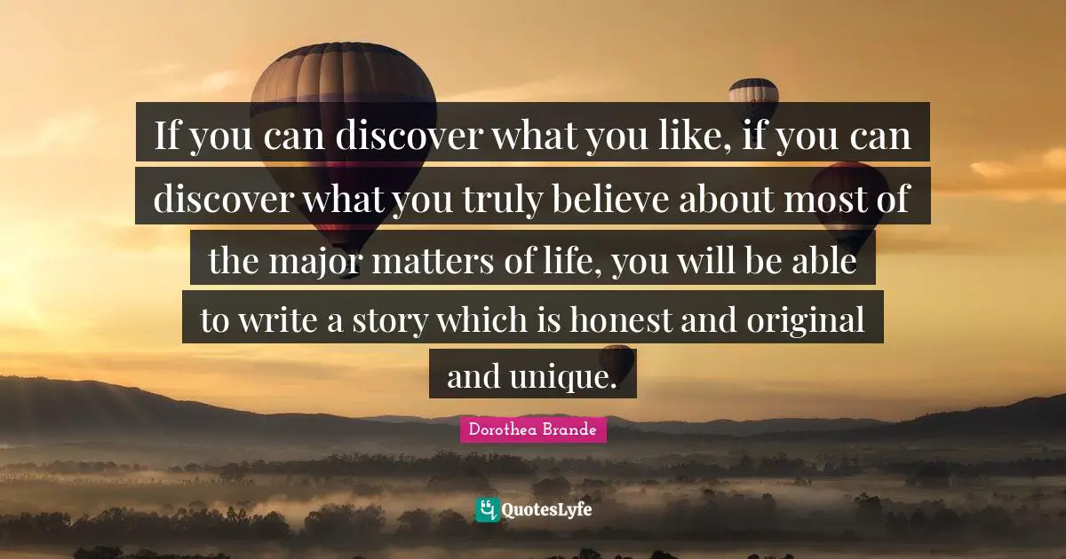 If you can discover what you like, if you can discover what you truly believe about most of the major matters of life, you will be able to write a story which is honest and original and unique.