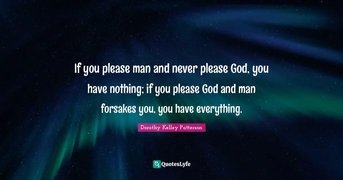 If you please man and never please God, you have nothing; if you please God and man forsakes you, you have everything.