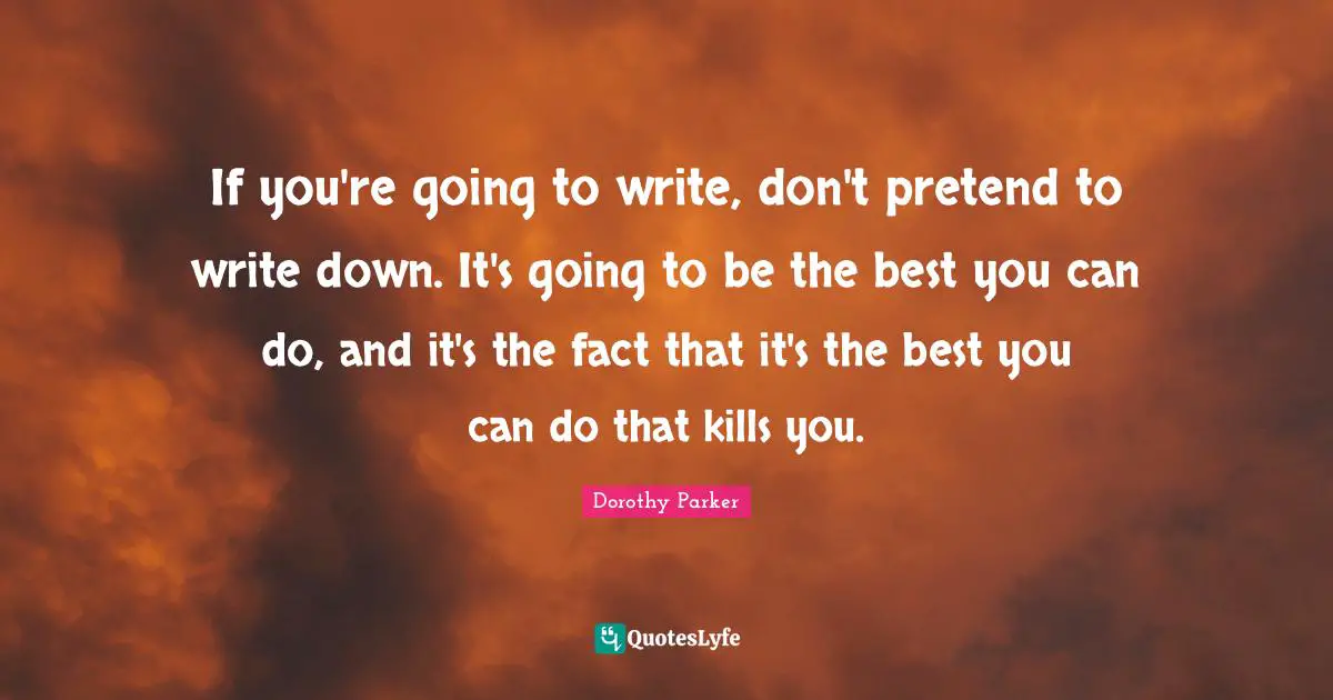 If you're going to write, don't pretend to write down. It's going to be the best you can do, and it's the fact that it's the best you can do that kills you.