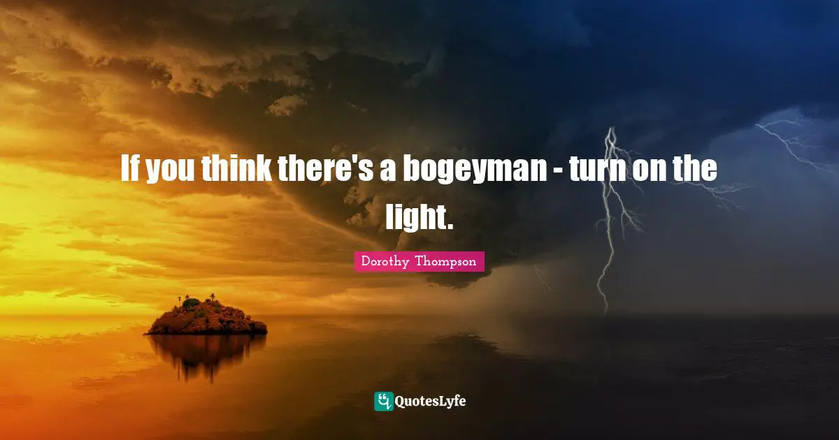 If you think there's a bogeyman - turn on the light.