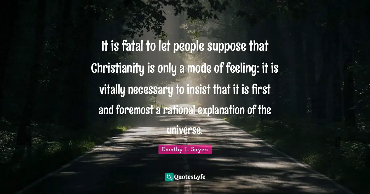 Explanation Quotes: "It is fatal to let people suppose that Christianity is only a mode of feeling; it is vitally necessary to insist that it is first and foremost a rational explanation of the universe."