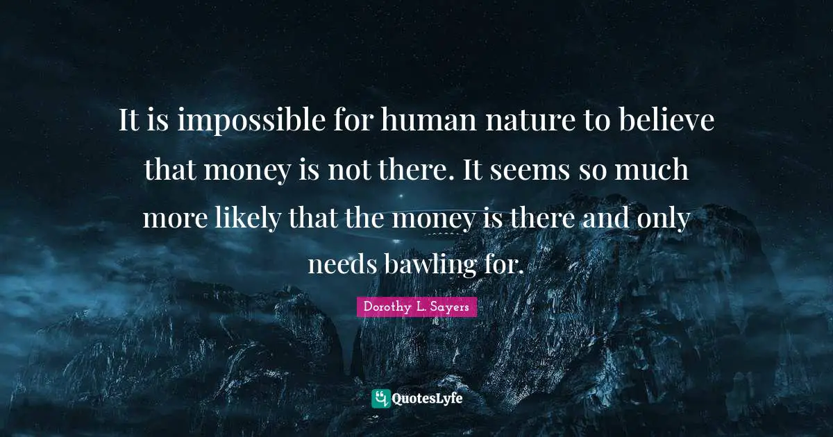 It is impossible for human nature to believe that money is not there. It seems so much more likely that the money is there and only needs bawling for.