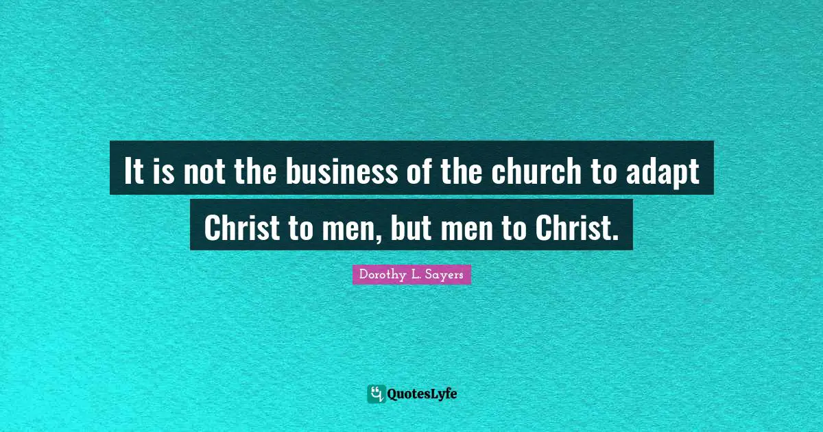 Dorothy L. Sayers Quotes: "It is not the business of the church to adapt Christ to men, but men to Christ."