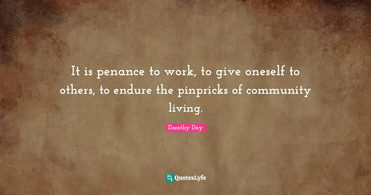 It is penance to work, to give oneself to others, to endure the pinpricks of community living.