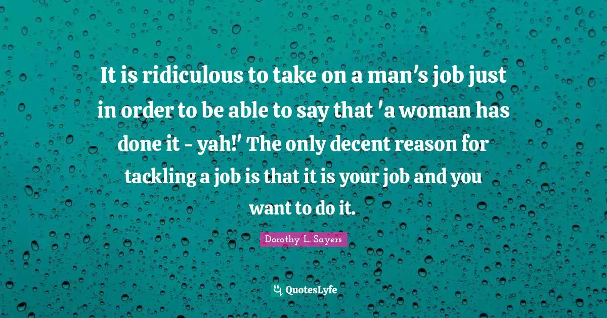 It is ridiculous to take on a man's job just in order to be able to say that 'a woman has done it - yah!' The only decent reason for tackling a job is that it is your job and you want to do it.