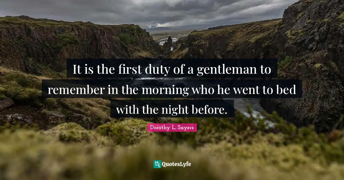 It is the first duty of a gentleman to remember in the morning who he went to bed with the night before.
