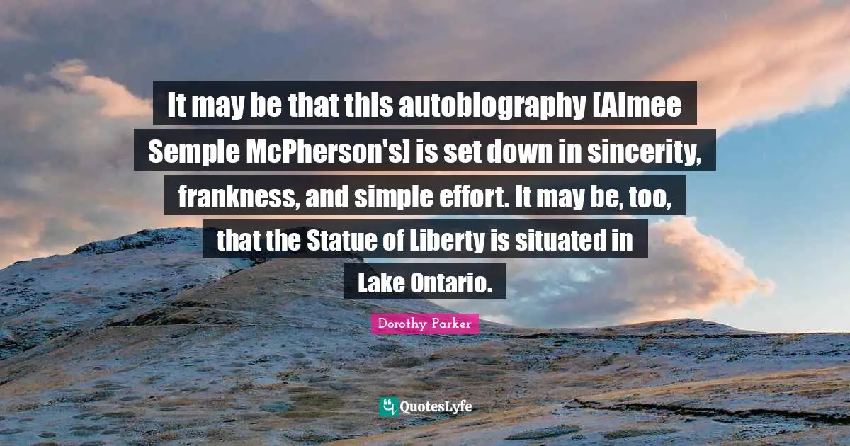 It may be that this autobiography [Aimee Semple McPherson's] is set down in sincerity, frankness, and simple effort. It may be, too, that the Statue of Liberty is situated in Lake Ontario.