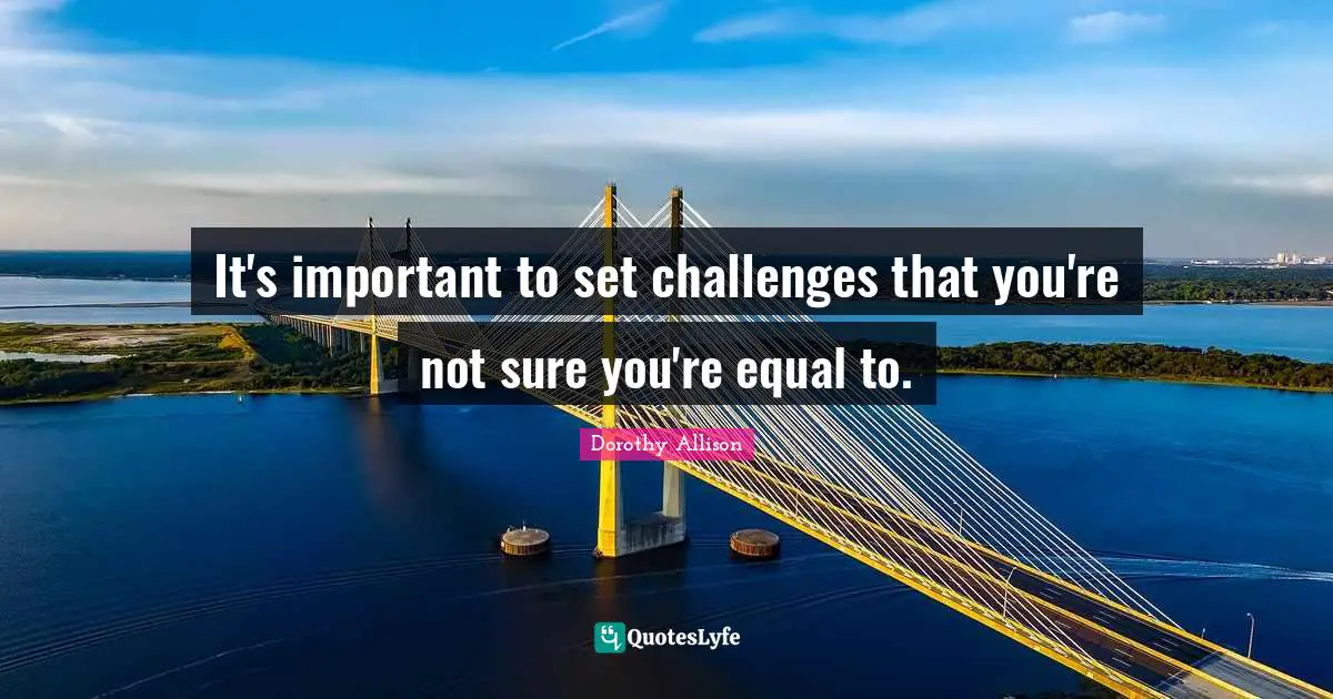 Dorothy Allison Quotes: "It's important to set challenges that you're not sure you're equal to."