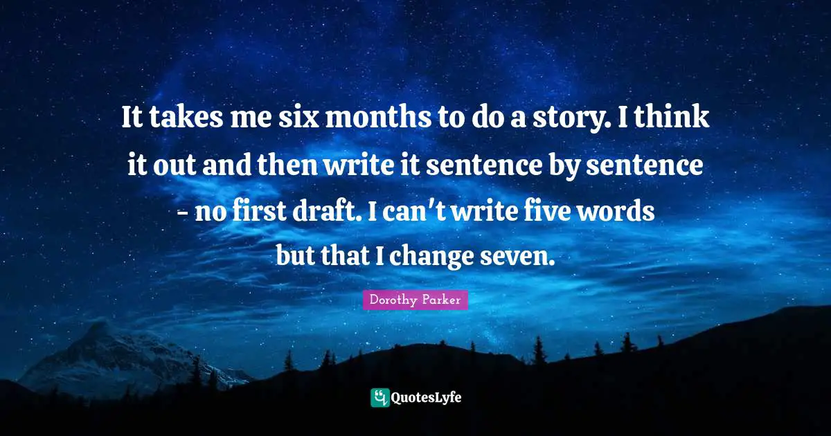 It takes me six months to do a story. I think it out and then write it sentence by sentence - no first draft. I can't write five words but that I change seven.