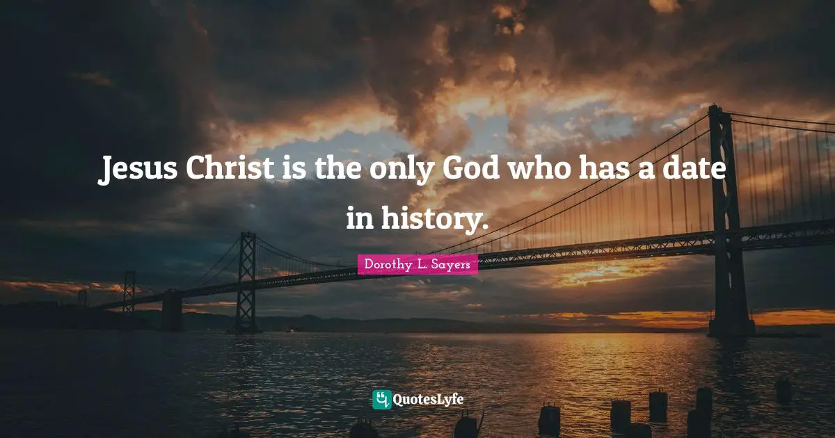 Dorothy L. Sayers Quotes: "Jesus Christ is the only God who has a date in history."