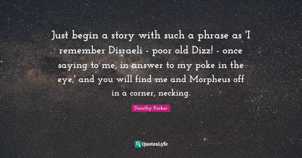Just begin a story with such a phrase as 'I remember Disraeli - poor old Dizz! - once saying to me, in answer to my poke in the eye,' and you will find me and Morpheus off in a corner, necking.
