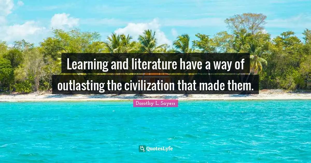 Dorothy L. Sayers Quotes: "Learning and literature have a way of outlasting the civilization that made them."
