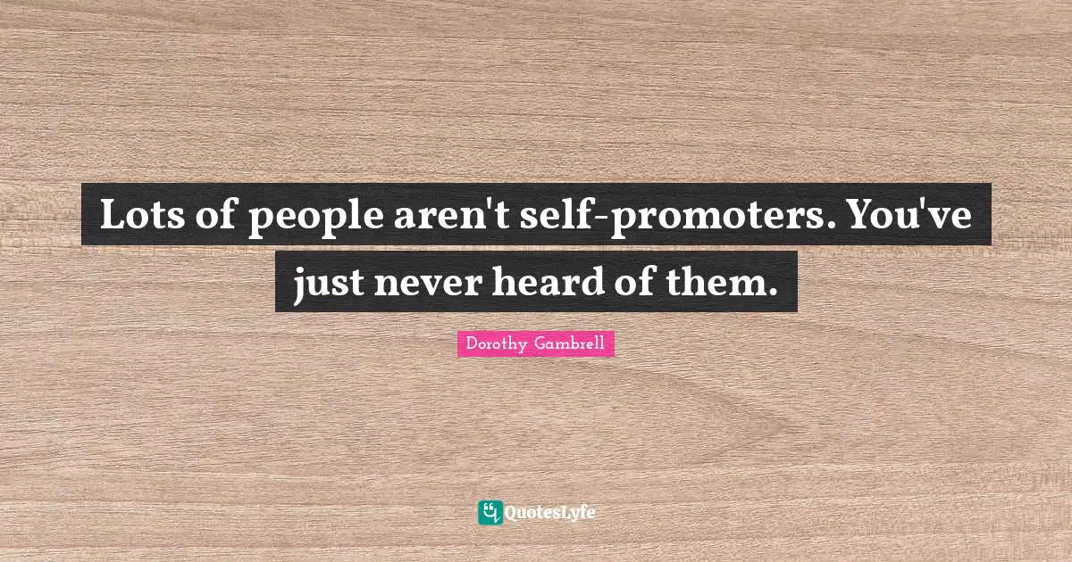 Lots of people aren't self-promoters. You've just never heard of them.