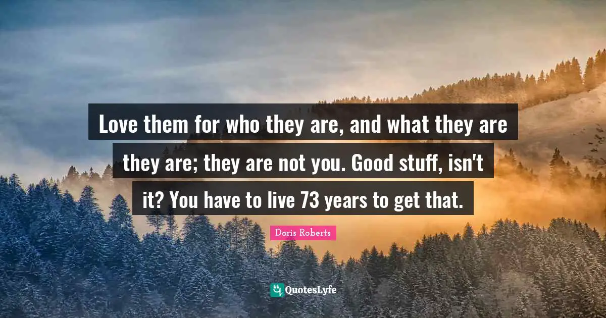 Love them for who they are, and what they are they are; they are not you. Good stuff, isn't it? You have to live 73 years to get that.