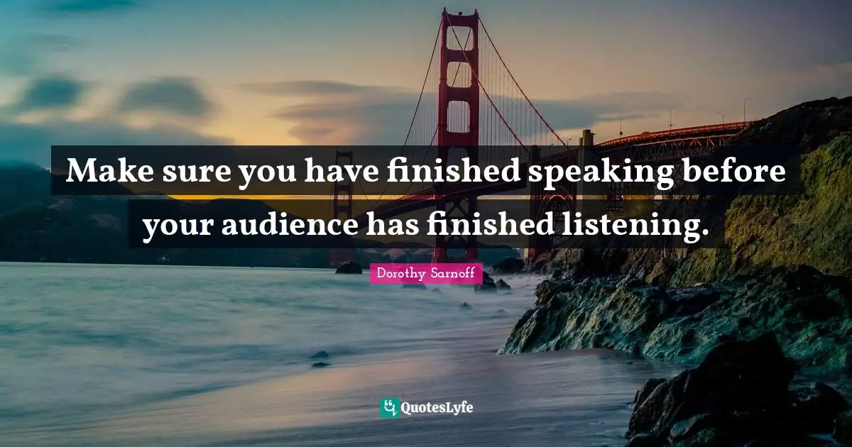 Make sure you have finished speaking before your audience has finished listening.