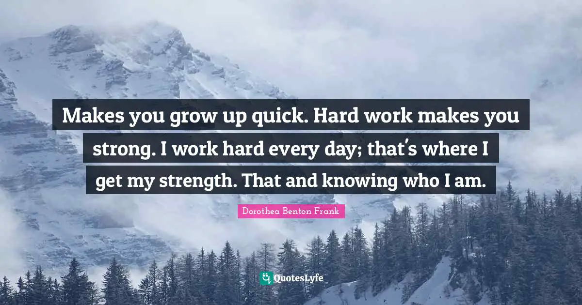 Makes you grow up quick. Hard work makes you strong. I work hard every day; that's where I get my strength. That and knowing who I am.