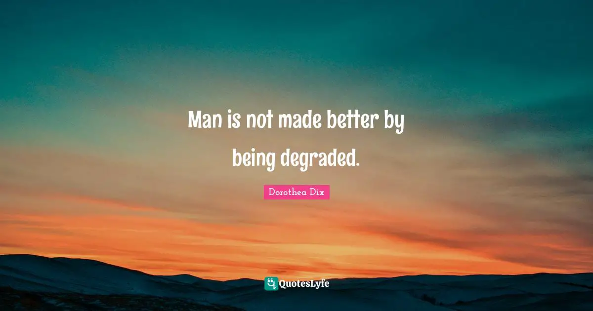 Man is not made better by being degraded.