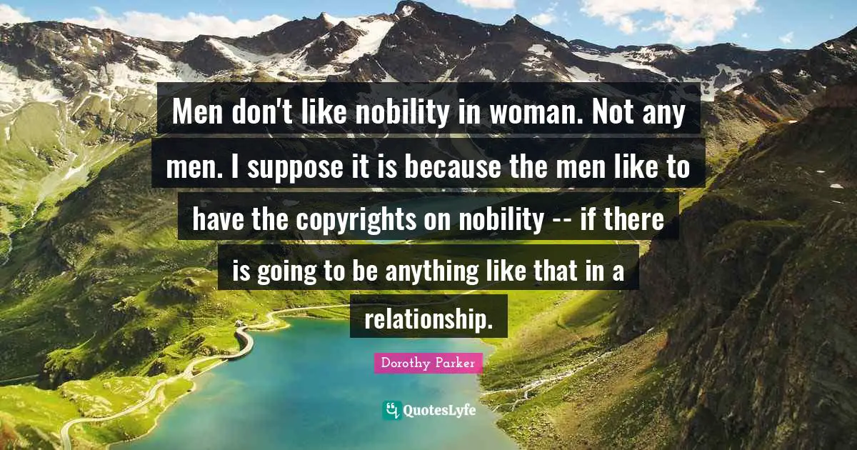 Men don't like nobility in woman. Not any men. I suppose it is because the men like to have the copyrights on nobility -- if there is going to be anything like that in a relationship.