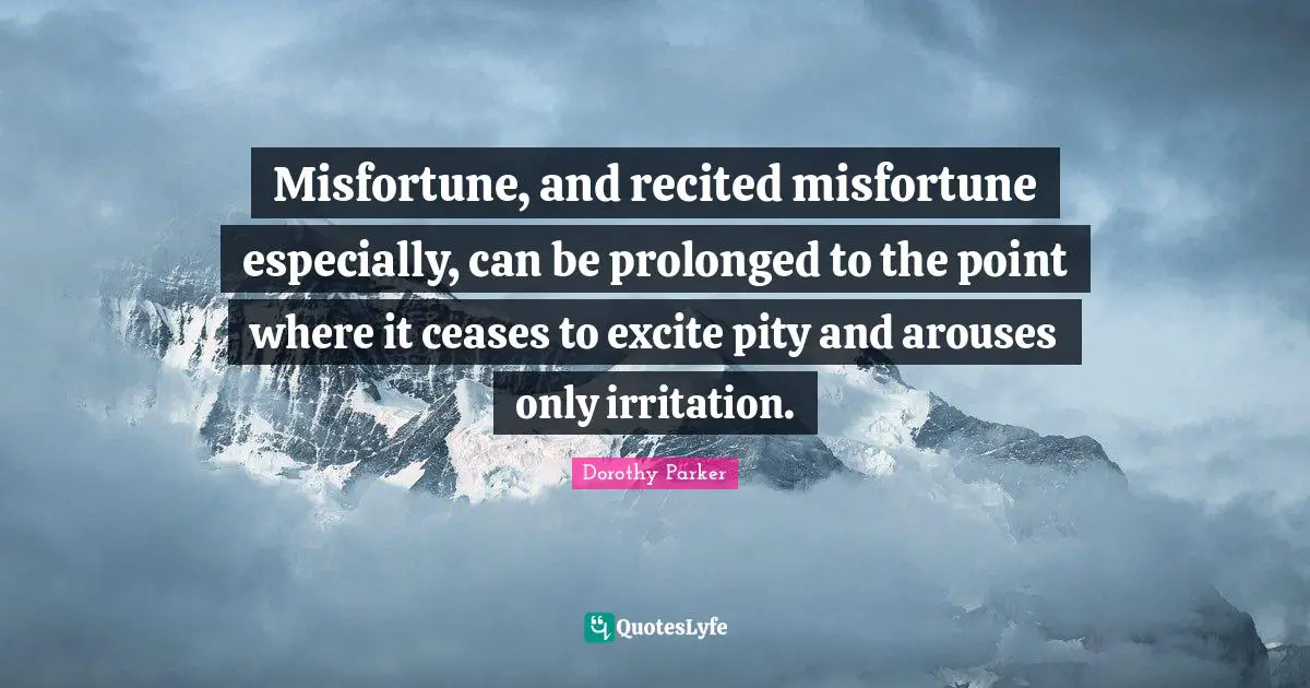 Dorothy Parker Quotes: "Misfortune, and recited misfortune especially, can be prolonged to the point where it ceases to excite pity and arouses only irritation."