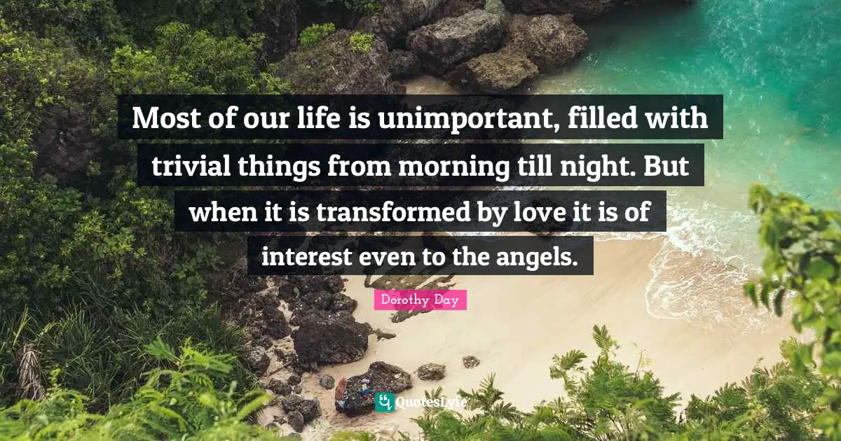 Unimportant Quotes: "Most of our life is unimportant, filled with trivial things from morning till night. But when it is transformed by love it is of interest even to the angels."