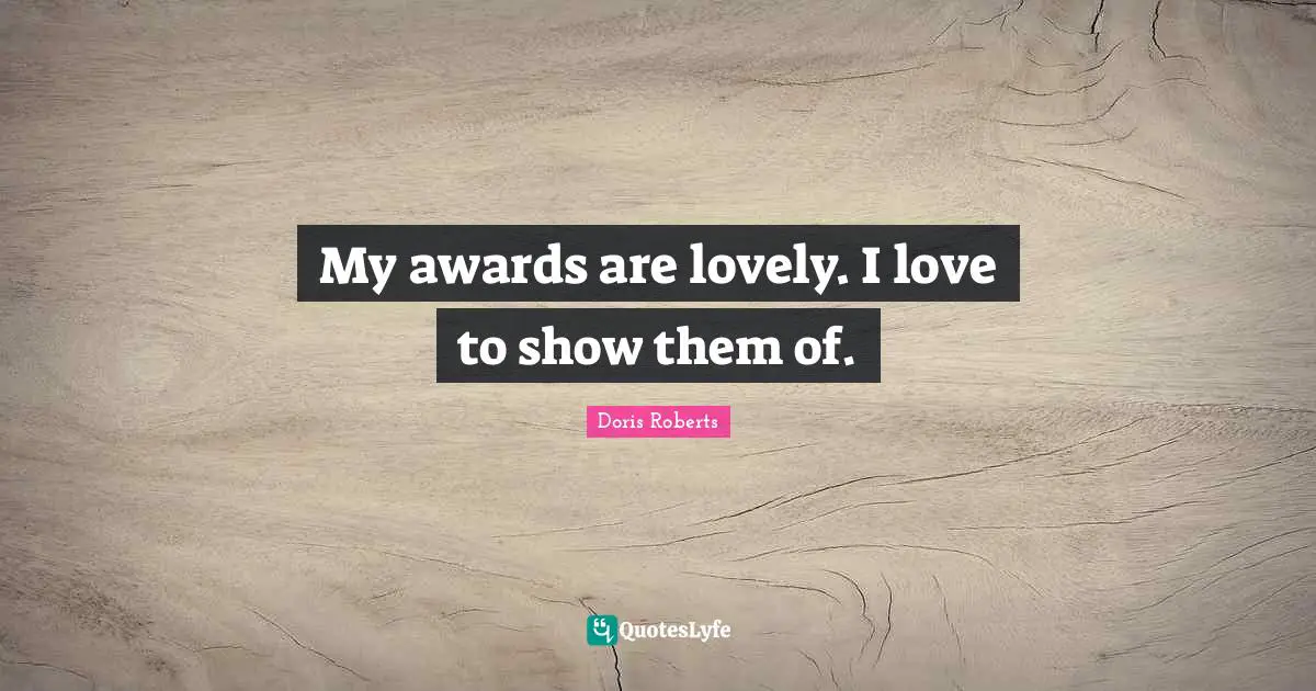 My awards are lovely. I love to show them of.