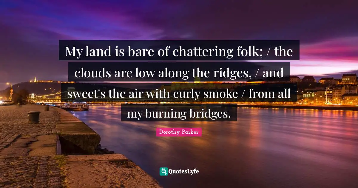 My land is bare of chattering folk; / the clouds are low along the ridges, / and sweet's the air with curly smoke / from all my burning bridges.