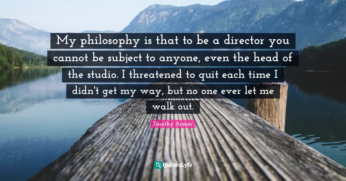 My philosophy is that to be a director you cannot be subject to anyone