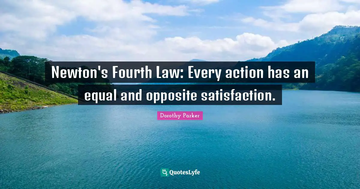 Newton's Fourth Law: Every action has an equal and opposite satisfaction.