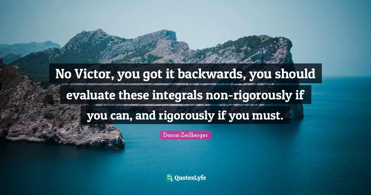 No Victor, you got it backwards, you should evaluate these integrals non-rigorously if you can, and rigorously if you must.